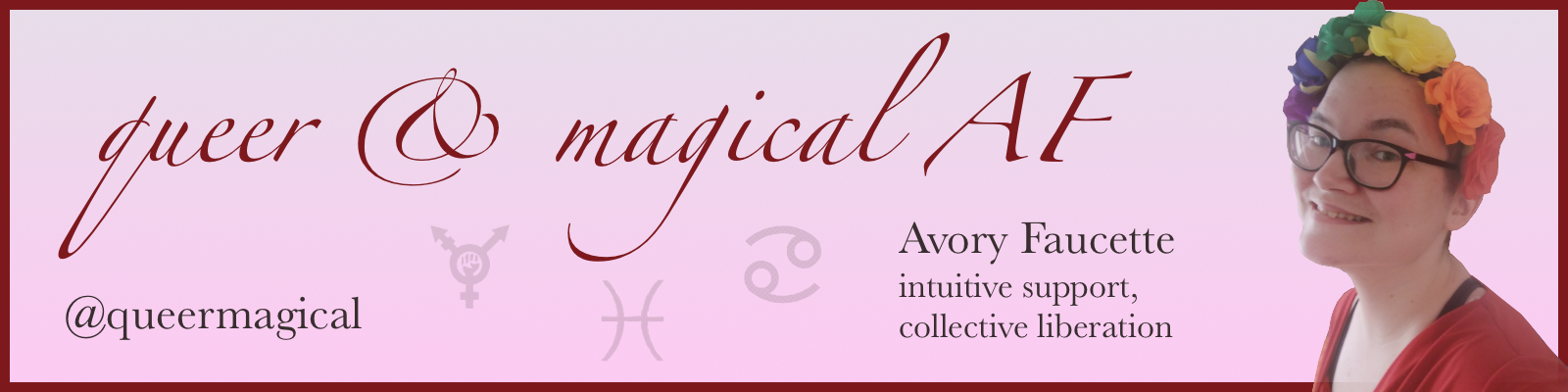 "Queer & Magical AF" banner with a photo of Avory in a flower crown, glyphs of Cancer and Pisces and a radical trans symbol, and the text "Avory Faucette. intuitive support, collective liberation" underneath the letters AF.